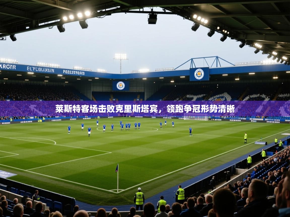 莱斯特客场击败克里斯塔宾,领跑争冠形势清晰 第1张