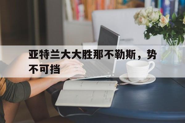 爱游戏在线登录-包含亚特兰大大胜那不勒斯，势不可挡的词条